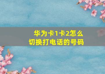 华为卡1卡2怎么切换打电话的号码