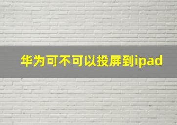 华为可不可以投屏到ipad