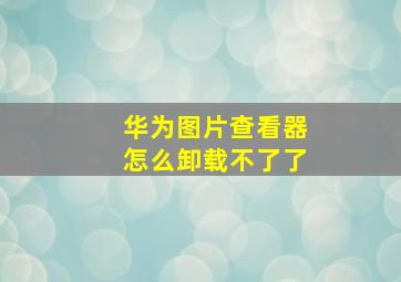 华为图片查看器怎么卸载不了了