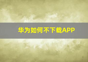 华为如何不下载APP