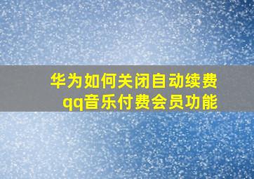 华为如何关闭自动续费qq音乐付费会员功能