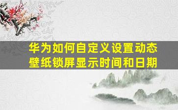 华为如何自定义设置动态壁纸锁屏显示时间和日期