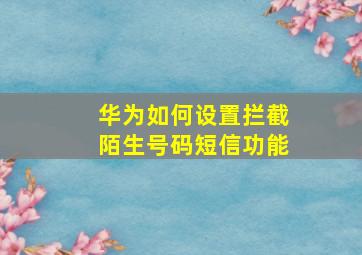 华为如何设置拦截陌生号码短信功能