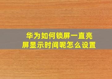 华为如何锁屏一直亮屏显示时间呢怎么设置