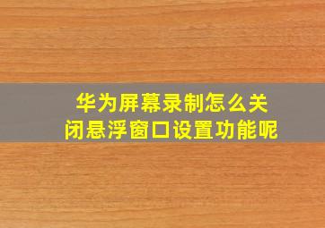 华为屏幕录制怎么关闭悬浮窗口设置功能呢