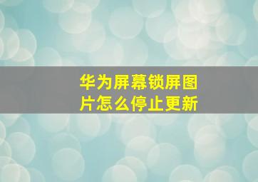 华为屏幕锁屏图片怎么停止更新