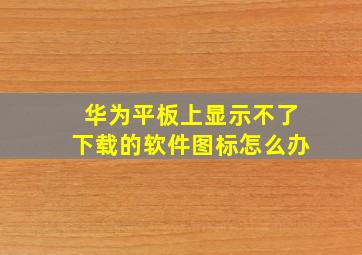 华为平板上显示不了下载的软件图标怎么办