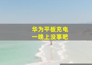 华为平板充电一晚上没事吧