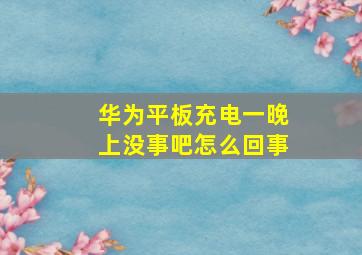 华为平板充电一晚上没事吧怎么回事