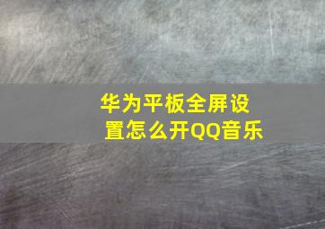 华为平板全屏设置怎么开QQ音乐