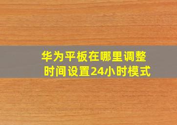 华为平板在哪里调整时间设置24小时模式