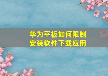 华为平板如何限制安装软件下载应用