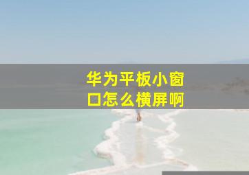 华为平板小窗口怎么横屏啊