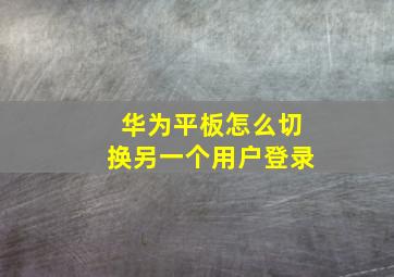 华为平板怎么切换另一个用户登录