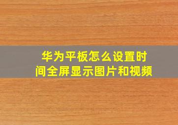 华为平板怎么设置时间全屏显示图片和视频