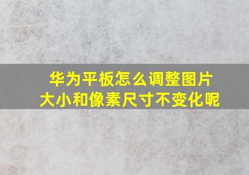 华为平板怎么调整图片大小和像素尺寸不变化呢