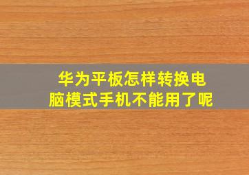 华为平板怎样转换电脑模式手机不能用了呢