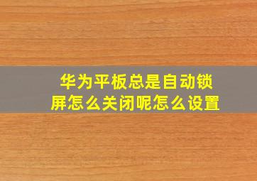 华为平板总是自动锁屏怎么关闭呢怎么设置