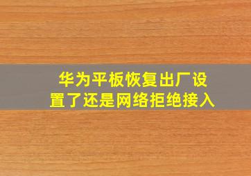 华为平板恢复出厂设置了还是网络拒绝接入