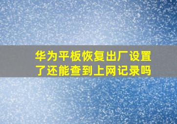 华为平板恢复出厂设置了还能查到上网记录吗