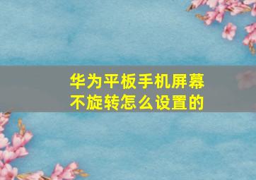 华为平板手机屏幕不旋转怎么设置的