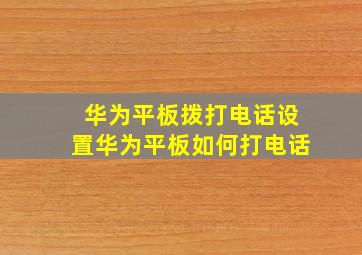 华为平板拨打电话设置华为平板如何打电话