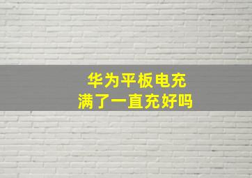 华为平板电充满了一直充好吗