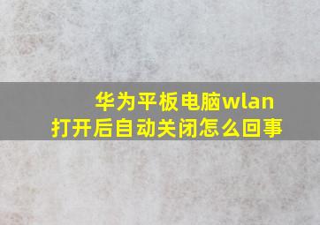 华为平板电脑wlan打开后自动关闭怎么回事