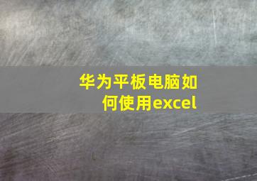 华为平板电脑如何使用excel