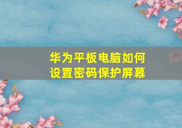 华为平板电脑如何设置密码保护屏幕