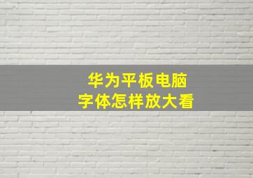 华为平板电脑字体怎样放大看