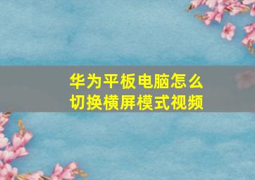 华为平板电脑怎么切换横屏模式视频