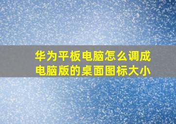 华为平板电脑怎么调成电脑版的桌面图标大小