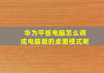 华为平板电脑怎么调成电脑版的桌面模式呢