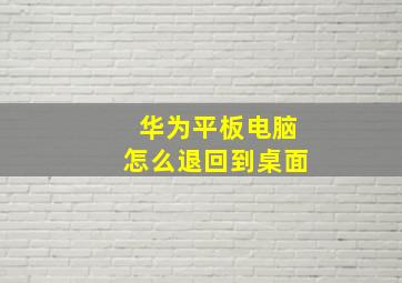 华为平板电脑怎么退回到桌面