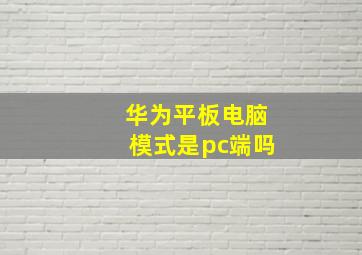 华为平板电脑模式是pc端吗