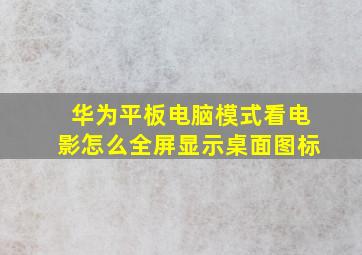 华为平板电脑模式看电影怎么全屏显示桌面图标