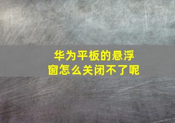 华为平板的悬浮窗怎么关闭不了呢