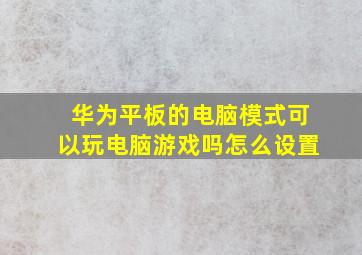 华为平板的电脑模式可以玩电脑游戏吗怎么设置