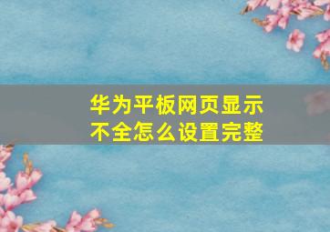 华为平板网页显示不全怎么设置完整