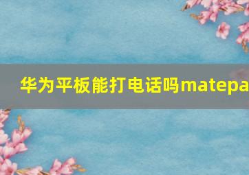 华为平板能打电话吗matepad