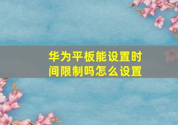 华为平板能设置时间限制吗怎么设置