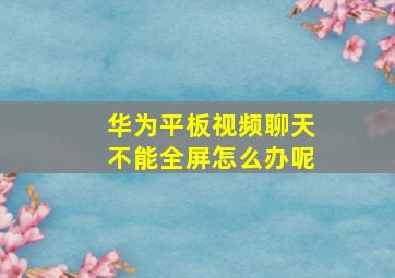 华为平板视频聊天不能全屏怎么办呢