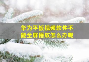 华为平板视频软件不能全屏播放怎么办呢