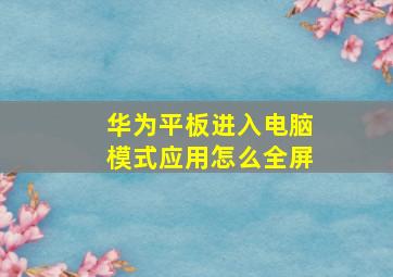 华为平板进入电脑模式应用怎么全屏