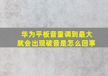 华为平板音量调到最大就会出现破音是怎么回事