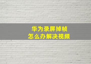 华为录屏掉帧怎么办解决视频