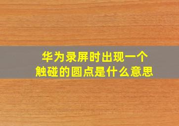 华为录屏时出现一个触碰的圆点是什么意思