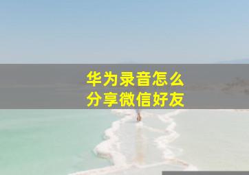 华为录音怎么分享微信好友