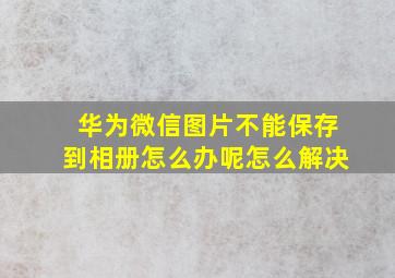 华为微信图片不能保存到相册怎么办呢怎么解决